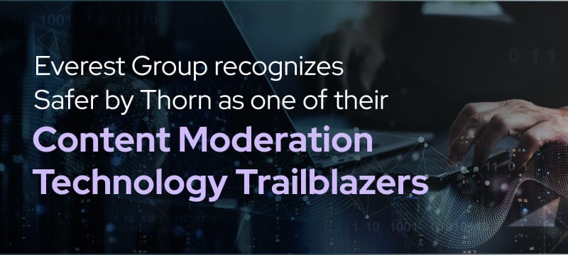 Everest Group has recognized Safer by Thorn as one of their content moderation technology trailblazers. 